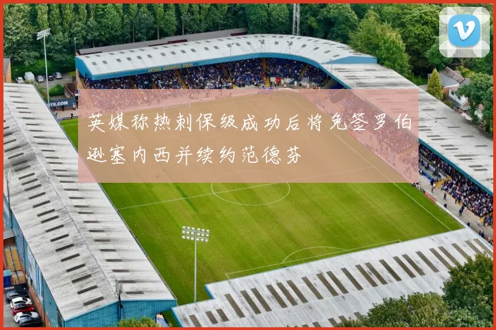 英媒称热刺保级成功后将免签罗伯逊塞内西并续约范德芬