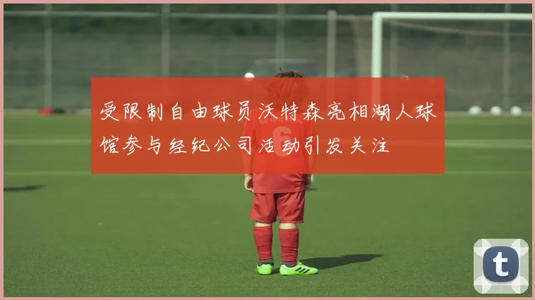 受限制自由球员沃特森亮相湖人球馆参与经纪公司活动引发关注