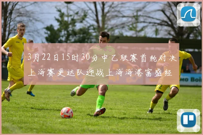 3月22日15时30分中乙联赛首轮对决上海赛更达队迎战上海海港富盛经开队