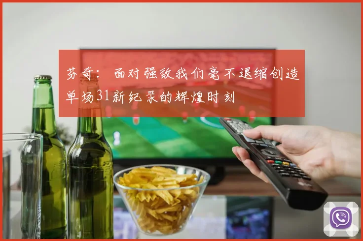 芬奇：面对强敌我们毫不退缩创造单场31新纪录的辉煌时刻