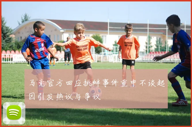 马竞官方回应挑衅事件重申不谈起因引发热议与争议
