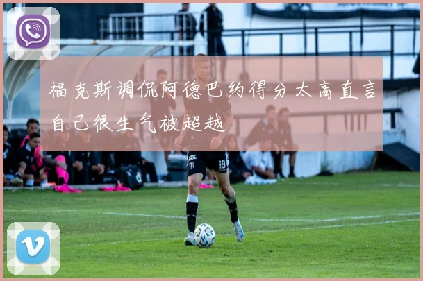 福克斯调侃阿德巴约得分太高直言自己很生气被超越