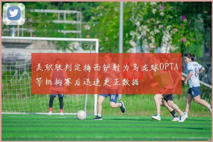 美职联判定梅西铲射为乌龙球OPTA等机构赛后迅速更正数据
