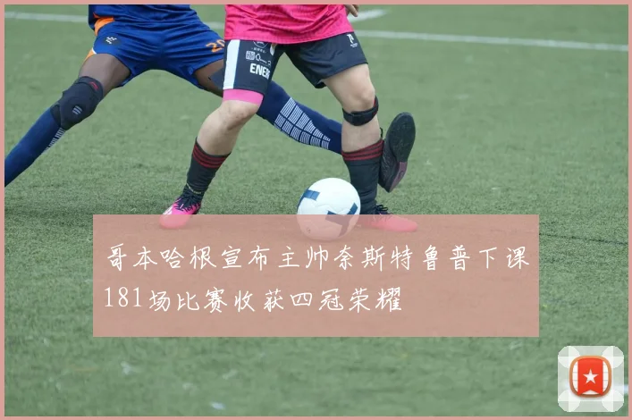 哥本哈根宣布主帅奈斯特鲁普下课181场比赛收获四冠荣耀