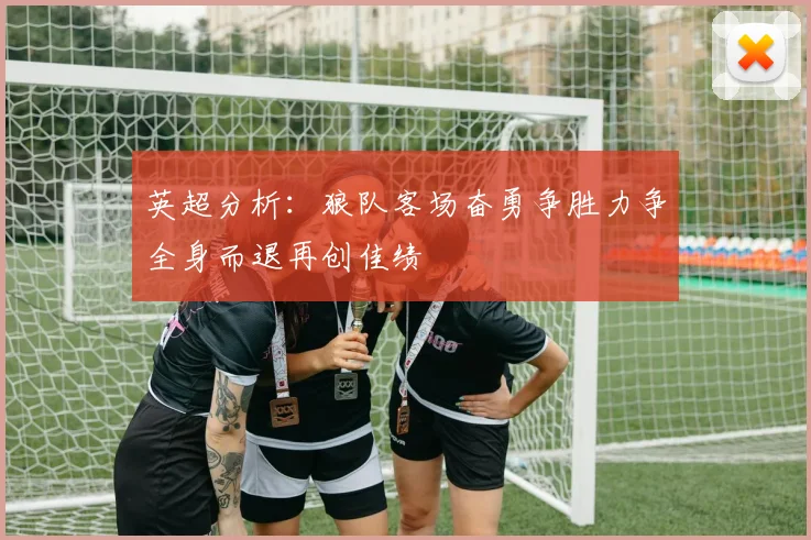 英超分析：狼队客场奋勇争胜力争全身而退再创佳绩