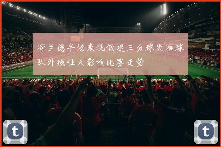 海兰德半场表现低迷三分球失准球队外线哑火影响比赛走势