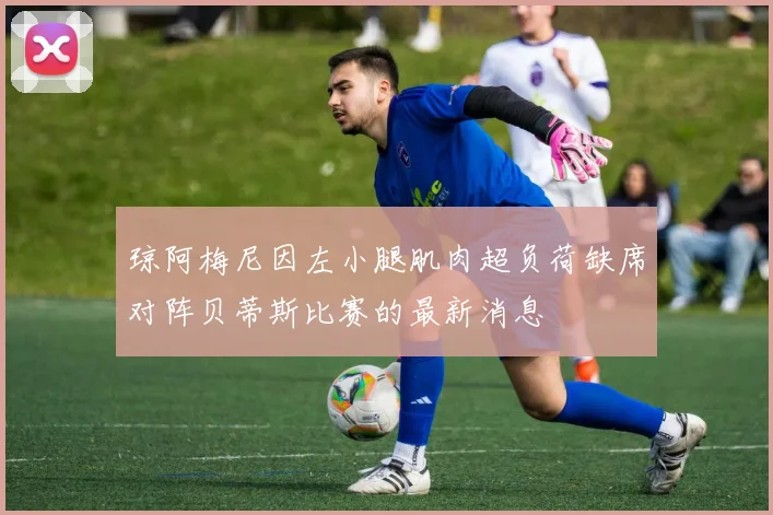 琼阿梅尼因左小腿肌肉超负荷缺席对阵贝蒂斯比赛的最新消息