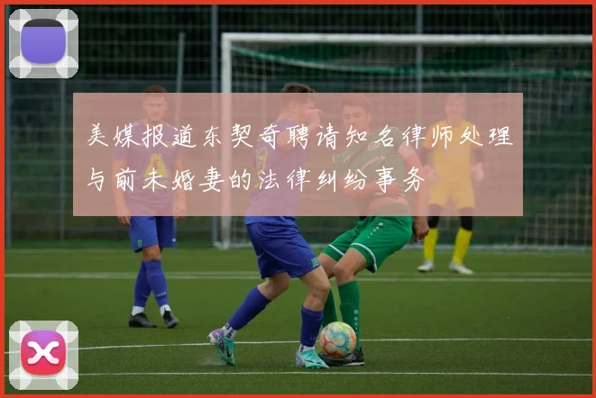 美媒报道东契奇聘请知名律师处理与前未婚妻的法律纠纷事务