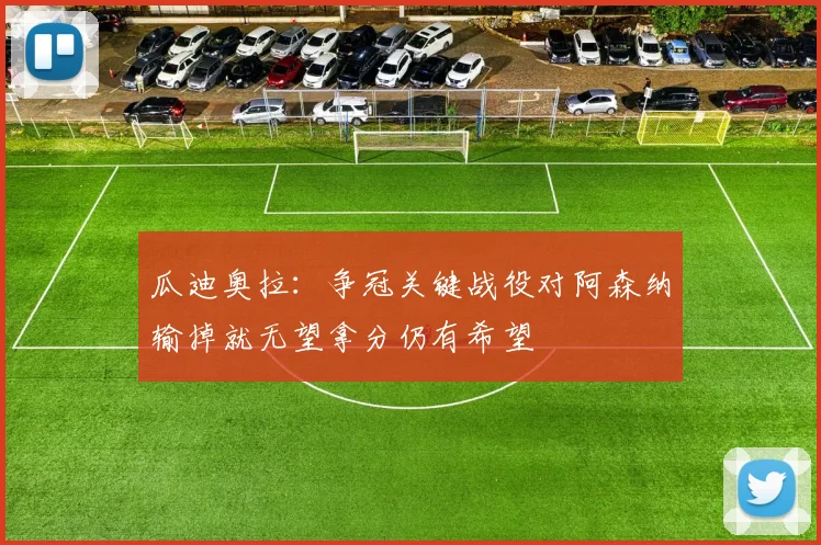 瓜迪奥拉：争冠关键战役对阿森纳输掉就无望拿分仍有希望