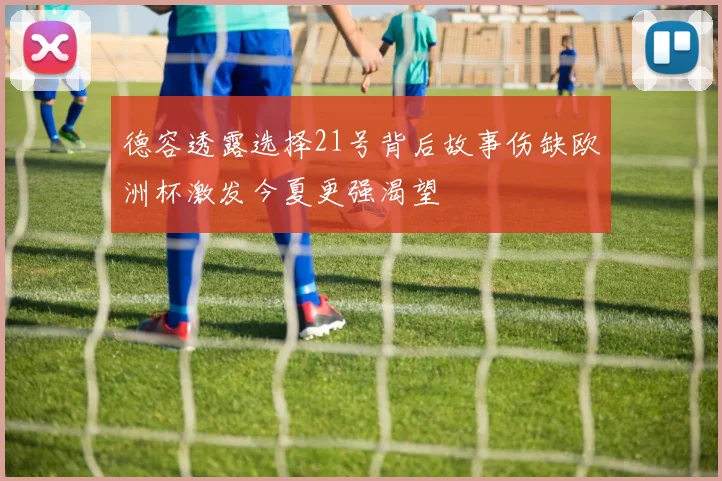 德容透露选择21号背后故事伤缺欧洲杯激发今夏更强渴望
