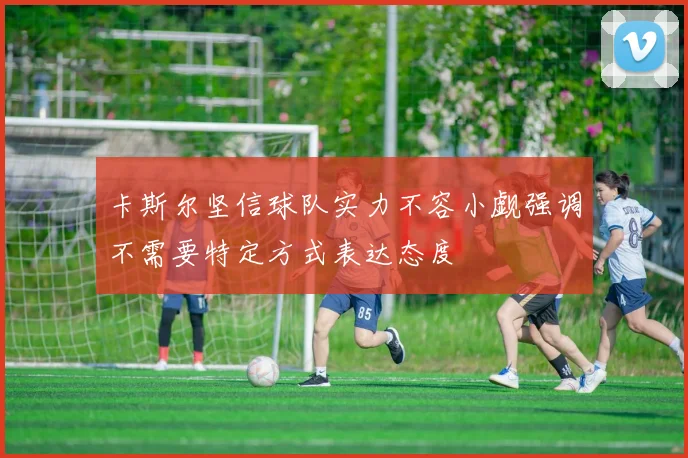 卡斯尔坚信球队实力不容小觑强调不需要特定方式表达态度