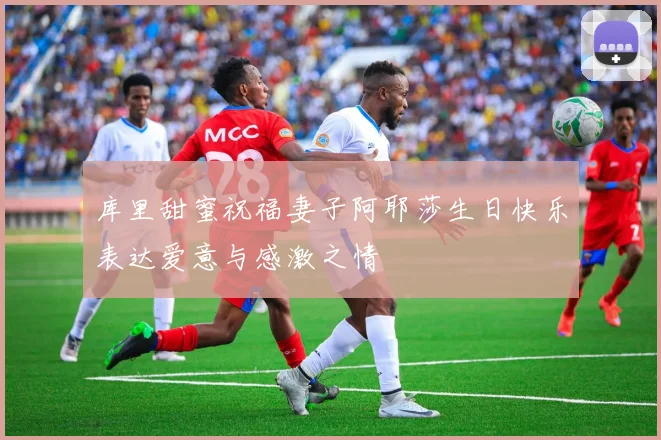 库里甜蜜祝福妻子阿耶莎生日快乐表达爱意与感激之情