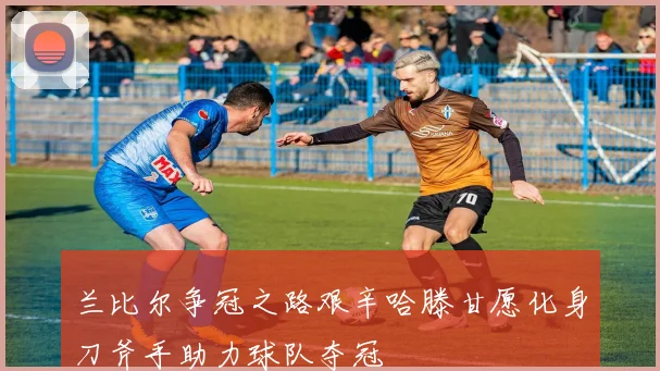 兰比尔争冠之路艰辛哈滕甘愿化身刀斧手助力球队夺冠