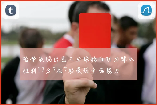 哈登表现出色三分球精准助力球队胜利17分7板7助展现全面能力
