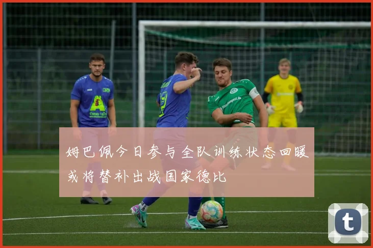 姆巴佩今日参与全队训练状态回暖或将替补出战国家德比