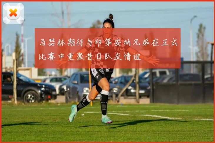 马瑟林期待与印第安纳兄弟在正式比赛中重聚昔日队友情谊