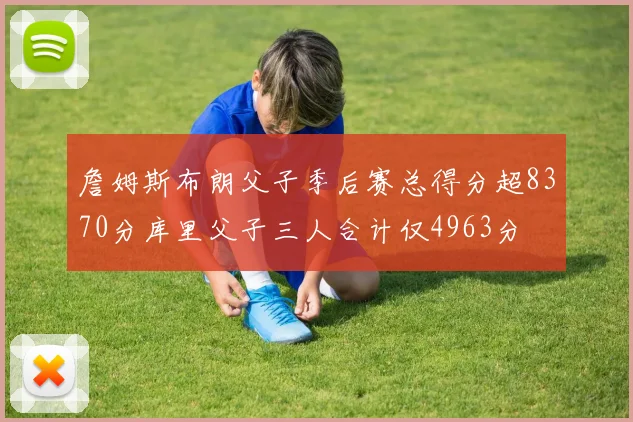 詹姆斯布朗父子季后赛总得分超8370分库里父子三人合计仅4963分
