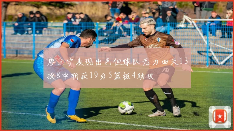 廖三宁表现出色但球队无力回天13投8中斩获19分5篮板4助攻