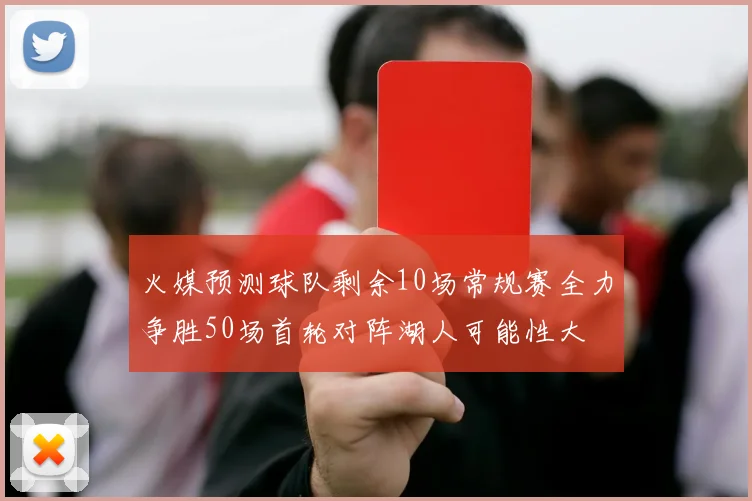 火媒预测球队剩余10场常规赛全力争胜50场首轮对阵湖人可能性大