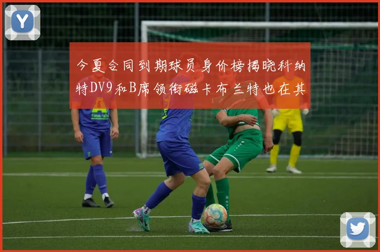 今夏合同到期球员身价榜揭晓科纳特DV9和B席领衔磁卡布兰特也在其中