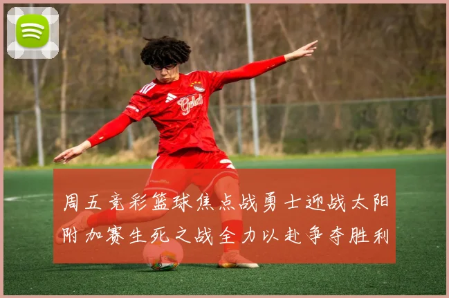 周五竞彩篮球焦点战勇士迎战太阳附加赛生死之战全力以赴争夺胜利