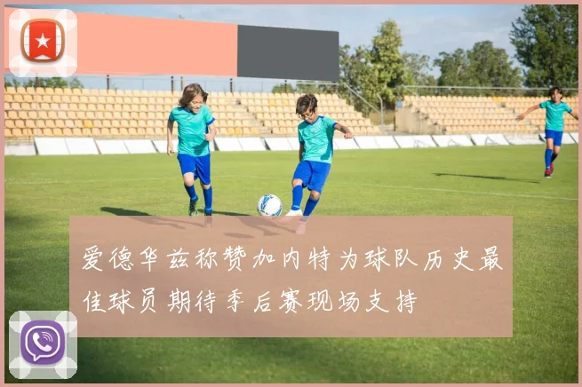 爱德华兹称赞加内特为球队历史最佳球员期待季后赛现场支持