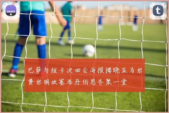 巴萨与纽卡次回合海报揭晓亚马尔费尔明坎塞洛丹伯恩齐聚一堂