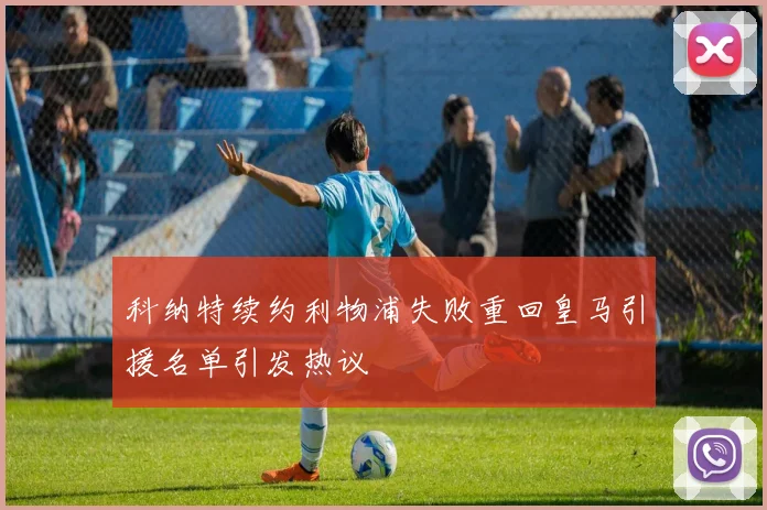 科纳特续约利物浦失败重回皇马引援名单引发热议