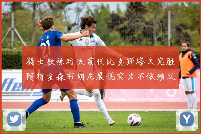 骑士教练对决前任比克斯塔夫完胜阿特金森布朗尼展现实力不依赖父亲