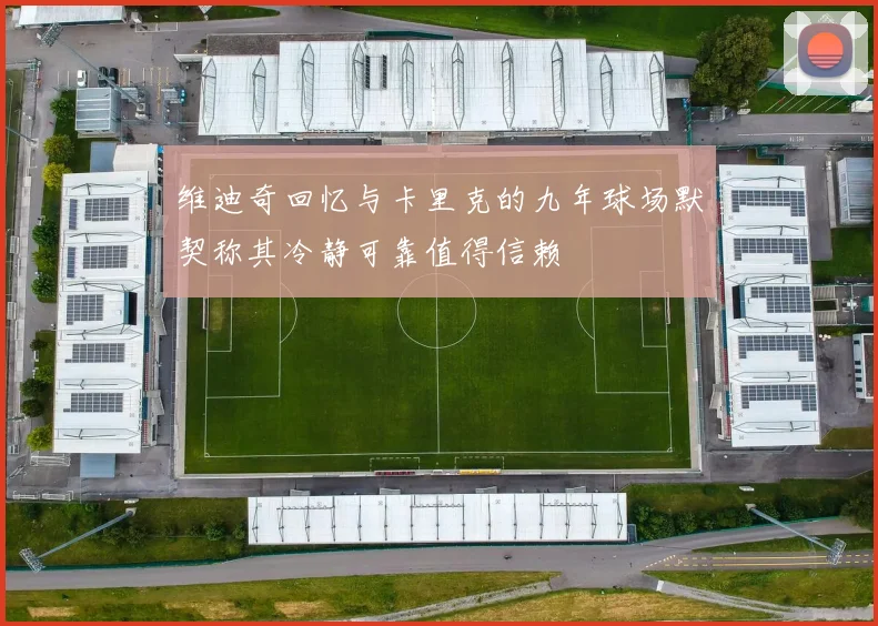 维迪奇回忆与卡里克的九年球场默契称其冷静可靠值得信赖