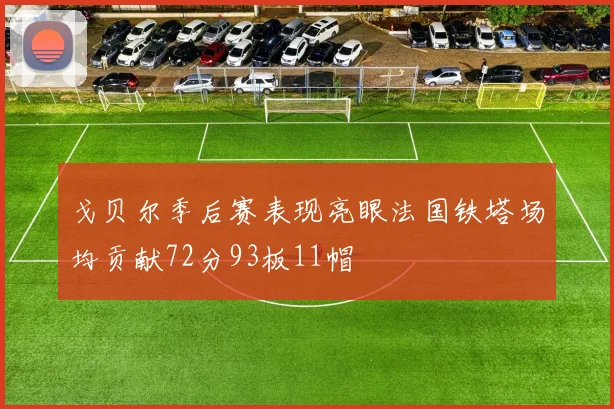 戈贝尔季后赛表现亮眼法国铁塔场均贡献72分93板11帽