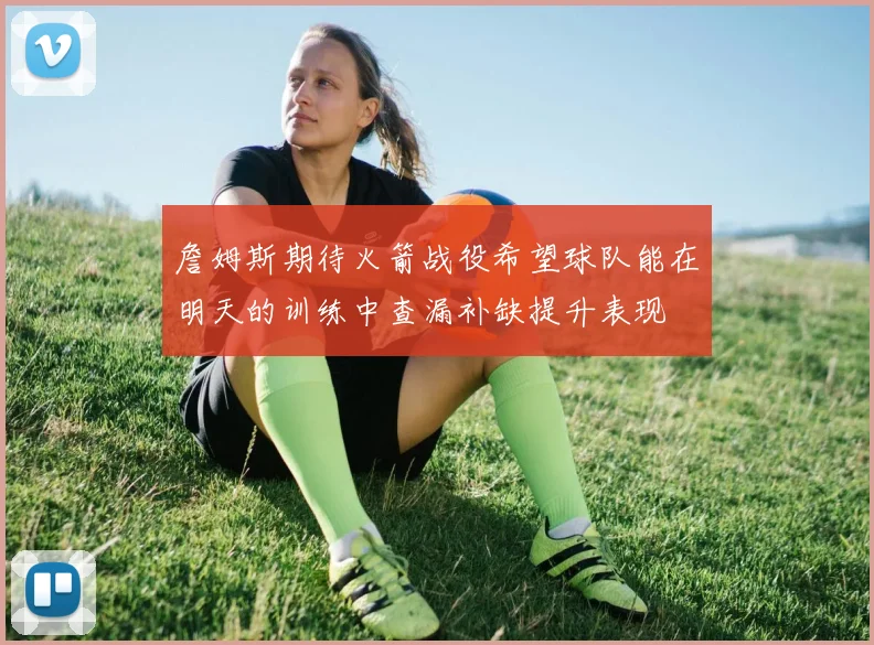 詹姆斯期待火箭战役希望球队能在明天的训练中查漏补缺提升表现