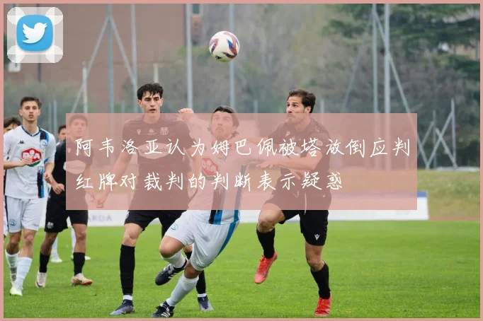 阿韦洛亚认为姆巴佩被塔放倒应判红牌对裁判的判断表示疑惑