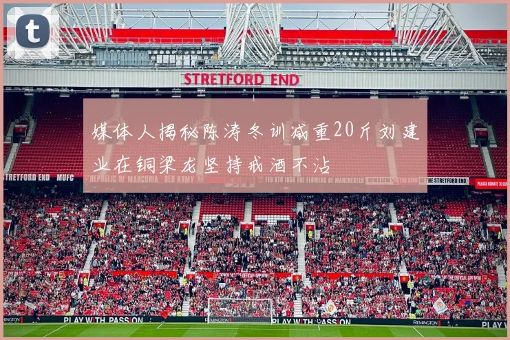 媒体人揭秘陈涛冬训减重20斤刘建业在铜梁龙坚持戒酒不沾