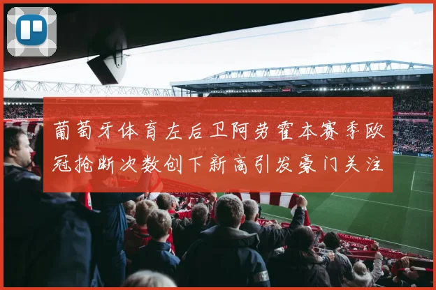 葡萄牙体育左后卫阿劳霍本赛季欧冠抢断次数创下新高引发豪门关注