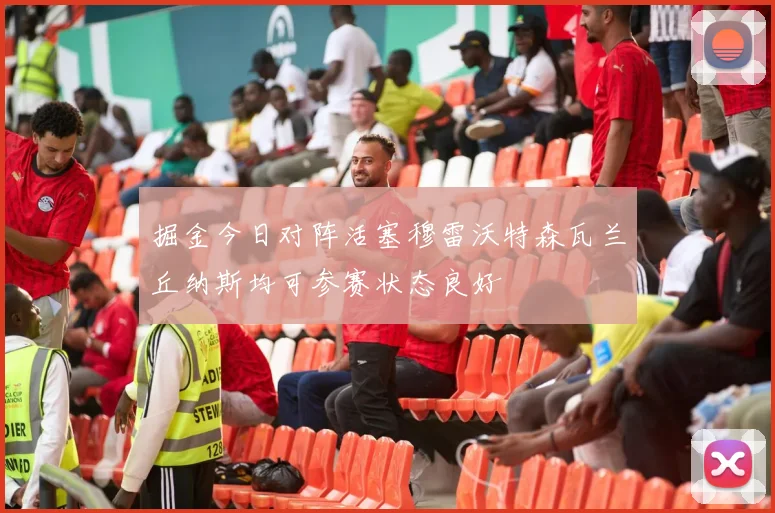 掘金今日对阵活塞穆雷沃特森瓦兰丘纳斯均可参赛状态良好