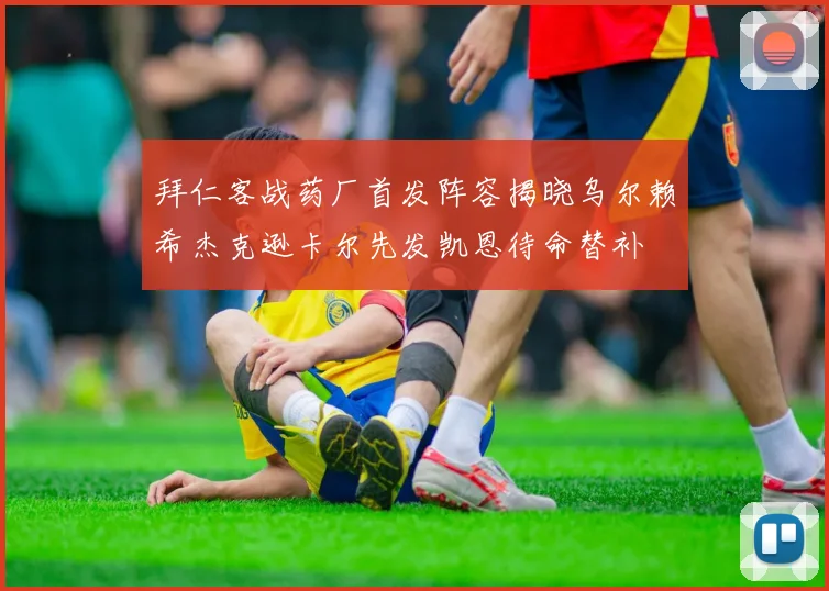 拜仁客战药厂首发阵容揭晓乌尔赖希杰克逊卡尔先发凯恩待命替补